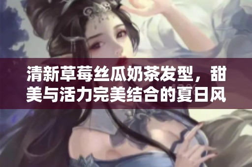 清新草莓丝瓜奶茶发型，甜美与活力完美结合的夏日风情