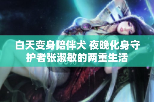 白天变身陪伴犬 夜晚化身守护者张淑敏的两重生活