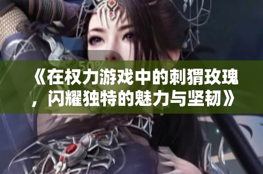 《在权力游戏中的刺猬玫瑰，闪耀独特的魅力与坚韧》