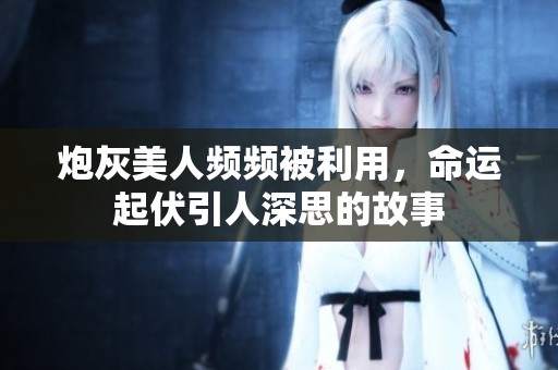 炮灰美人频频被利用，命运起伏引人深思的故事
