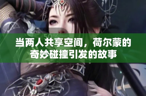 当两人共享空间，荷尔蒙的奇妙碰撞引发的故事
