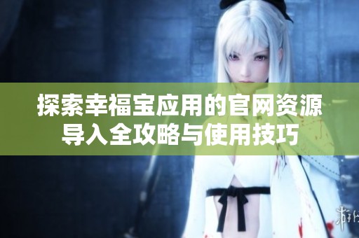 探索幸福宝应用的官网资源导入全攻略与使用技巧