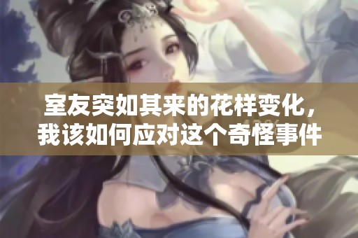 室友突如其来的花样变化，我该如何应对这个奇怪事件