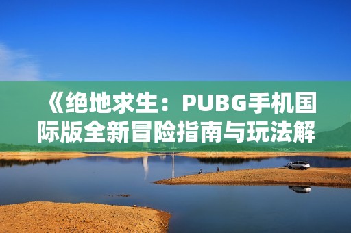 《绝地求生：PUBG手机国际版全新冒险指南与玩法解析》
