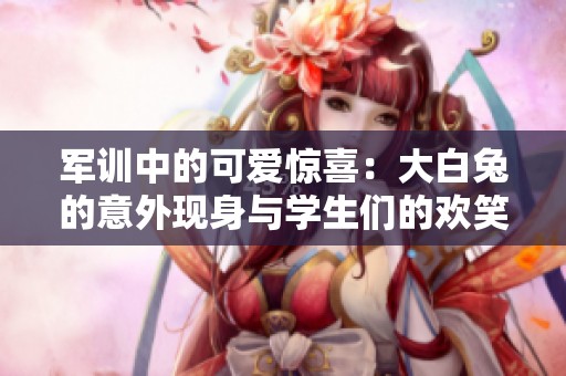 军训中的可爱惊喜：大白兔的意外现身与学生们的欢笑