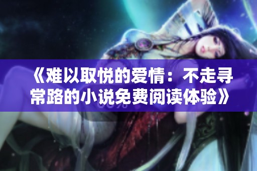 《难以取悦的爱情：不走寻常路的小说免费阅读体验》