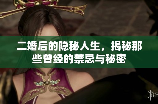 二婚后的隐秘人生，揭秘那些曾经的禁忌与秘密