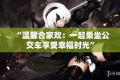 “温馨合家欢：一起乘坐公交车享受幸福时光”