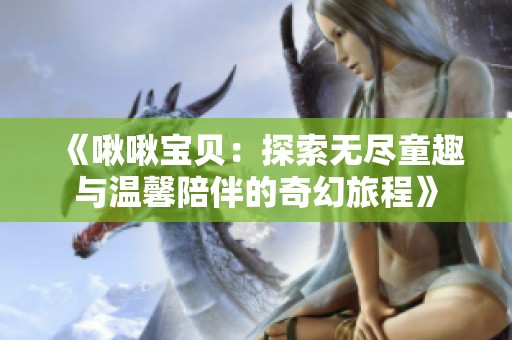 《啾啾宝贝：探索无尽童趣与温馨陪伴的奇幻旅程》