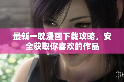 最新一耽漫画下载攻略，安全获取你喜欢的作品