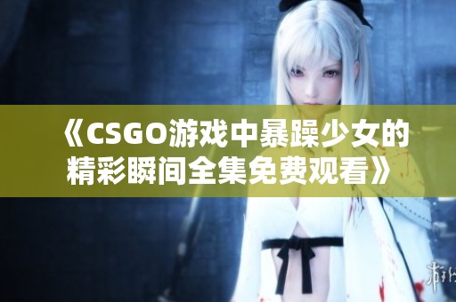 《CSGO游戏中暴躁少女的精彩瞬间全集免费观看》