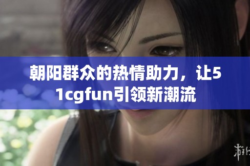 朝阳群众的热情助力，让51cgfun引领新潮流