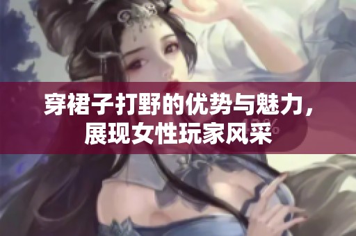 穿裙子打野的优势与魅力，展现女性玩家风采