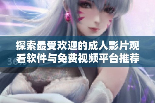 探索最受欢迎的成人影片观看软件与免费视频平台推荐