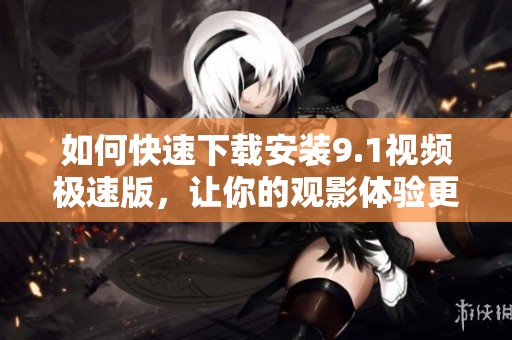 如何快速下载安装9.1视频极速版，让你的观影体验更畅快