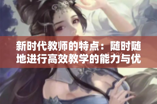 新时代教师的特点：随时随地进行高效教学的能力与优势