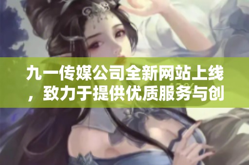 九一传媒公司全新网站上线，致力于提供优质服务与创新体验