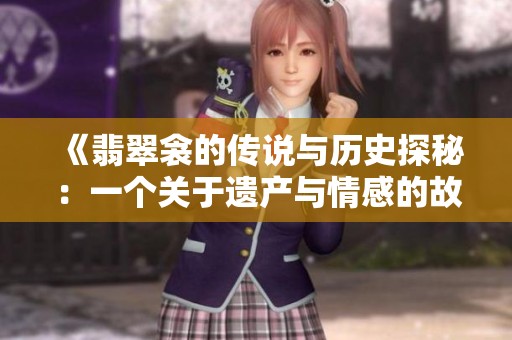 《翡翠衾的传说与历史探秘：一个关于遗产与情感的故事》