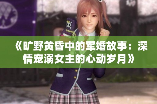 《旷野黄昏中的军婚故事：深情宠溺女主的心动岁月》