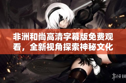 非洲和尚高清字幕版免费观看，全新视角探索神秘文化