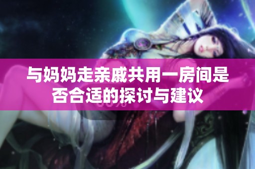 与妈妈走亲戚共用一房间是否合适的探讨与建议