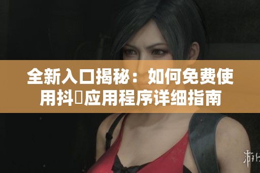 全新入口揭秘：如何免费使用抖抈应用程序详细指南