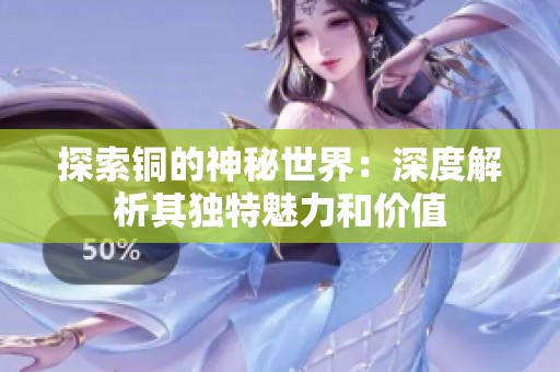 探索铜的神秘世界：深度解析其独特魅力和价值