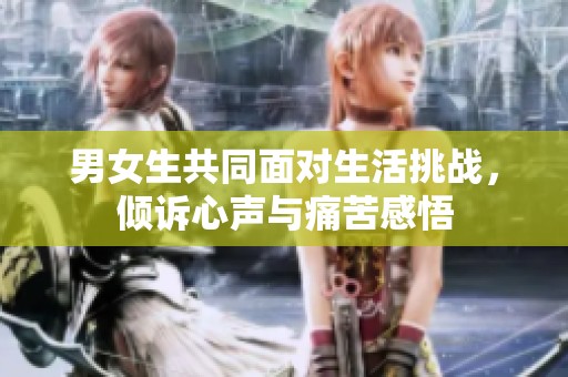 男女生共同面对生活挑战，倾诉心声与痛苦感悟