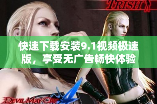 快速下载安装9.1视频极速版，享受无广告畅快体验