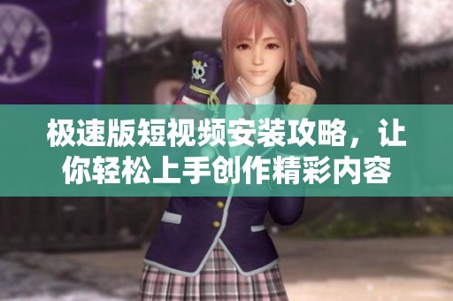 极速版短视频安装攻略，让你轻松上手创作精彩内容