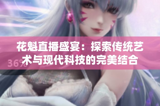 花魁直播盛宴：探索传统艺术与现代科技的完美结合