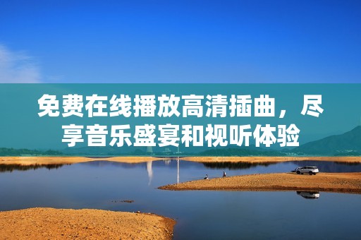 免费在线播放高清插曲，尽享音乐盛宴和视听体验