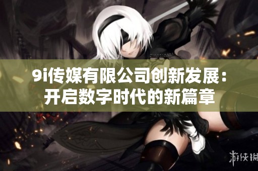 9i传媒有限公司创新发展：开启数字时代的新篇章