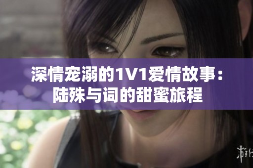 深情宠溺的1V1爱情故事：陆殊与词的甜蜜旅程