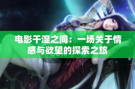 电影干湿之间：一场关于情感与欲望的探索之旅