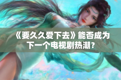 《要久久爱下去》能否成为下一个电视剧热潮？