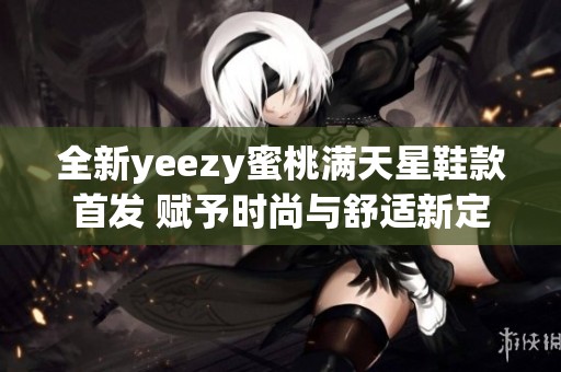 全新yeezy蜜桃满天星鞋款首发 赋予时尚与舒适新定义