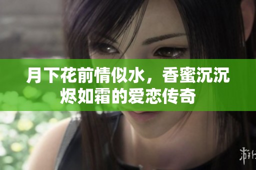 月下花前情似水，香蜜沉沉烬如霜的爱恋传奇