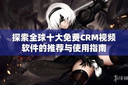探索全球十大免费CRM视频软件的推荐与使用指南