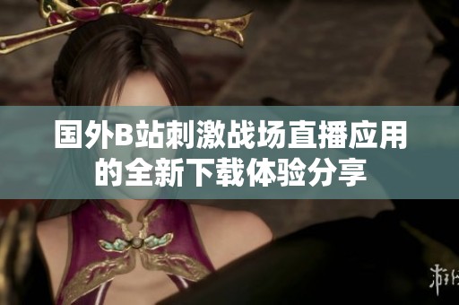 国外B站刺激战场直播应用的全新下载体验分享