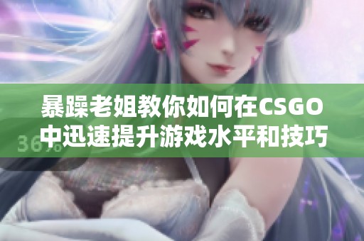 暴躁老姐教你如何在CSGO中迅速提升游戏水平和技巧