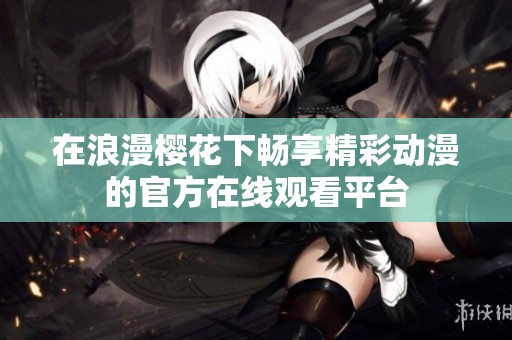 在浪漫樱花下畅享精彩动漫的官方在线观看平台