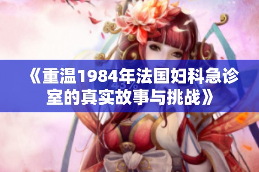 《重温1984年法国妇科急诊室的真实故事与挑战》
