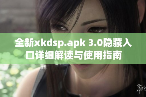 全新xkdsp.apk 3.0隐藏入口详细解读与使用指南
