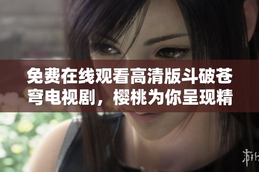 免费在线观看高清版斗破苍穹电视剧，樱桃为你呈现精彩内容