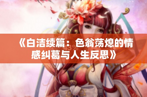 《白洁续篇：色翁荡熄的情感纠葛与人生反思》