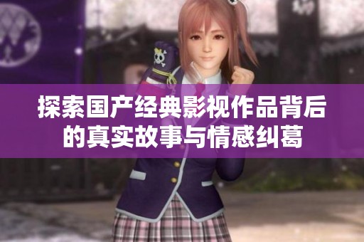 探索国产经典影视作品背后的真实故事与情感纠葛