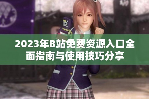 2023年B站免费资源入口全面指南与使用技巧分享