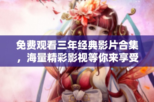 免费观看三年经典影片合集，海量精彩影视等你来享受