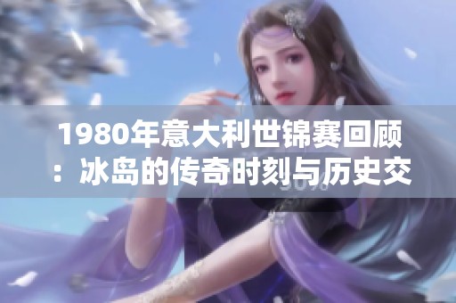 1980年意大利世锦赛回顾：冰岛的传奇时刻与历史交织